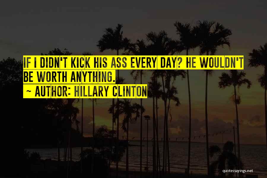 Hillary Clinton Quotes: If I Didn't Kick His Ass Every Day? He Wouldn't Be Worth Anything.