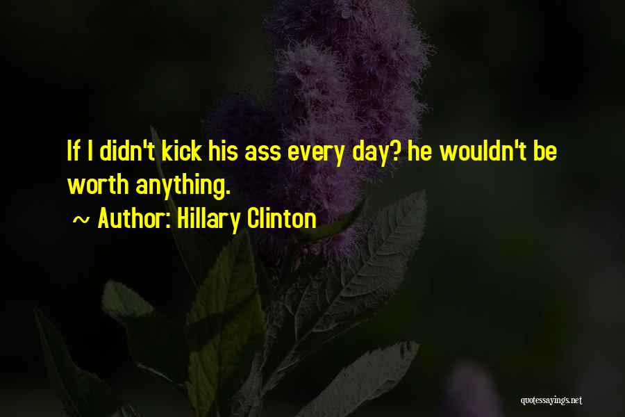 Hillary Clinton Quotes: If I Didn't Kick His Ass Every Day? He Wouldn't Be Worth Anything.