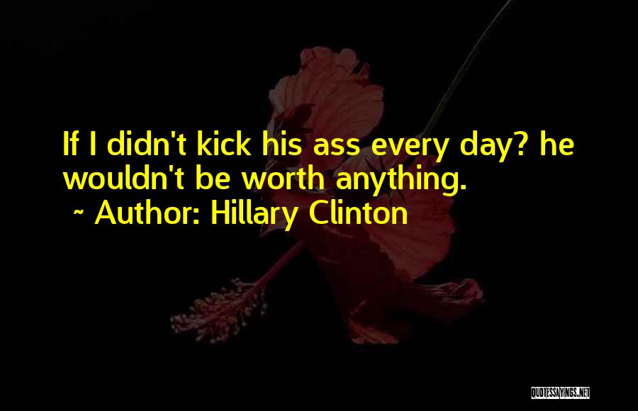 Hillary Clinton Quotes: If I Didn't Kick His Ass Every Day? He Wouldn't Be Worth Anything.