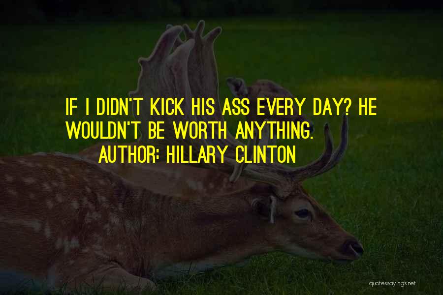 Hillary Clinton Quotes: If I Didn't Kick His Ass Every Day? He Wouldn't Be Worth Anything.