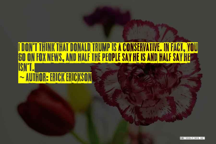 Erick Erickson Quotes: I Don't Think That Donald Trump Is A Conservative. In Fact, You Go On Fox News, And Half The People