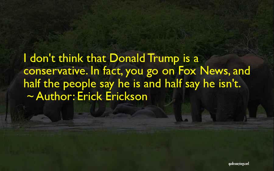 Erick Erickson Quotes: I Don't Think That Donald Trump Is A Conservative. In Fact, You Go On Fox News, And Half The People