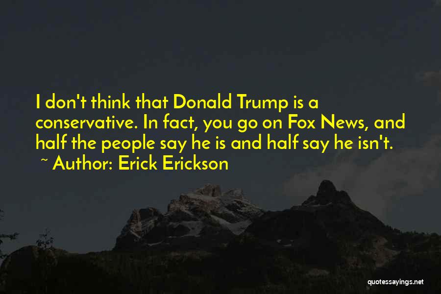 Erick Erickson Quotes: I Don't Think That Donald Trump Is A Conservative. In Fact, You Go On Fox News, And Half The People