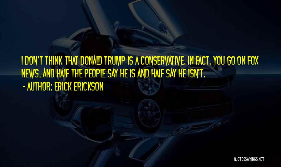 Erick Erickson Quotes: I Don't Think That Donald Trump Is A Conservative. In Fact, You Go On Fox News, And Half The People