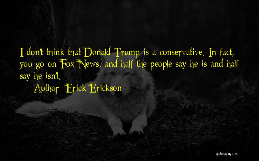Erick Erickson Quotes: I Don't Think That Donald Trump Is A Conservative. In Fact, You Go On Fox News, And Half The People