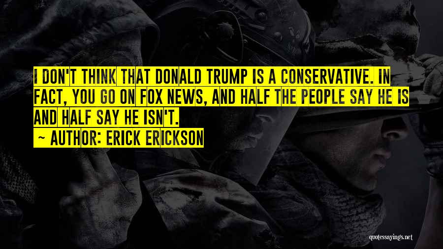 Erick Erickson Quotes: I Don't Think That Donald Trump Is A Conservative. In Fact, You Go On Fox News, And Half The People
