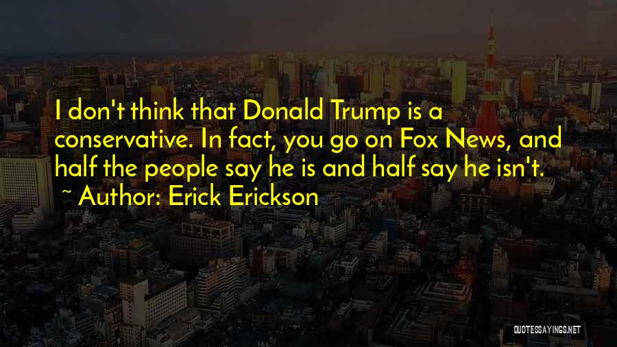 Erick Erickson Quotes: I Don't Think That Donald Trump Is A Conservative. In Fact, You Go On Fox News, And Half The People