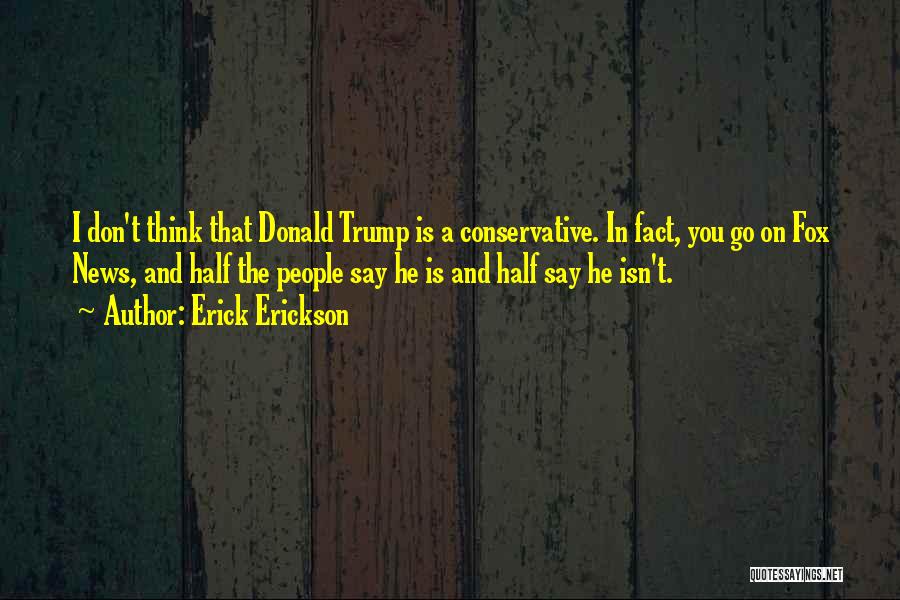Erick Erickson Quotes: I Don't Think That Donald Trump Is A Conservative. In Fact, You Go On Fox News, And Half The People