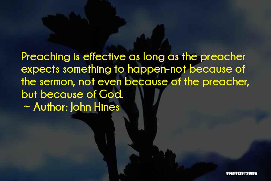 John Hines Quotes: Preaching Is Effective As Long As The Preacher Expects Something To Happen-not Because Of The Sermon, Not Even Because Of