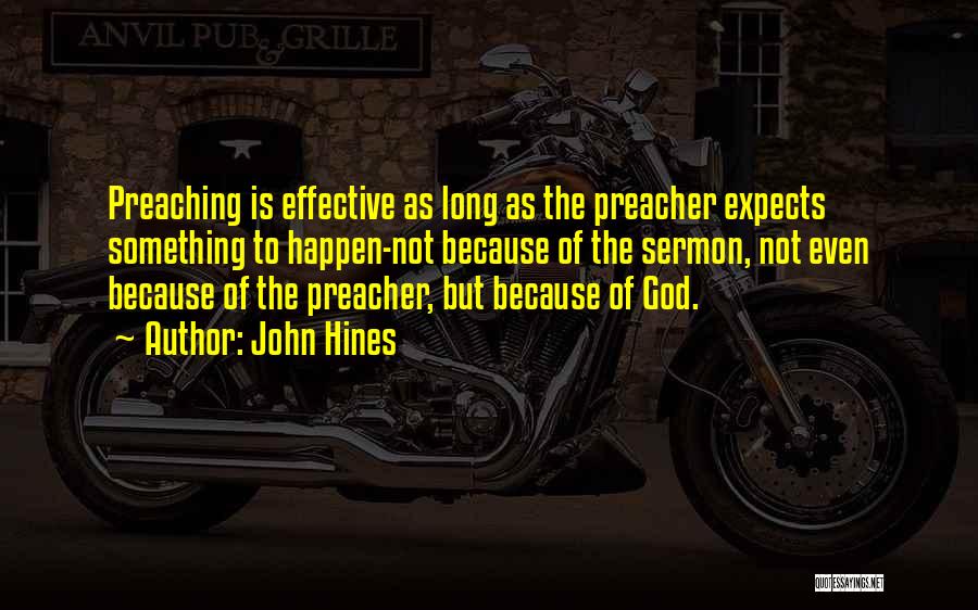 John Hines Quotes: Preaching Is Effective As Long As The Preacher Expects Something To Happen-not Because Of The Sermon, Not Even Because Of