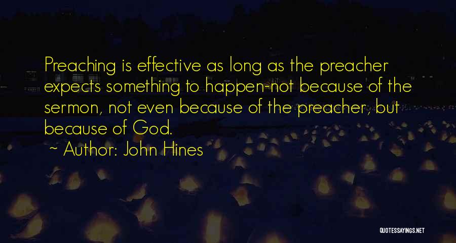 John Hines Quotes: Preaching Is Effective As Long As The Preacher Expects Something To Happen-not Because Of The Sermon, Not Even Because Of