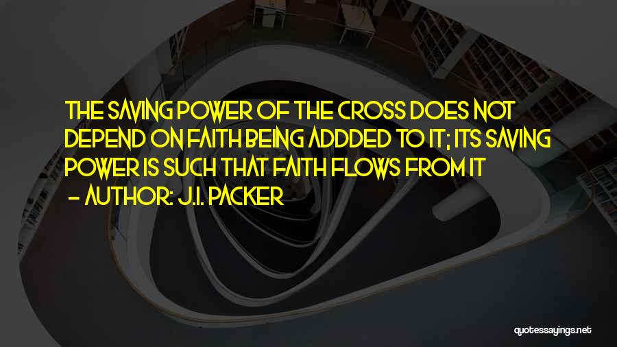 J.I. Packer Quotes: The Saving Power Of The Cross Does Not Depend On Faith Being Addded To It; Its Saving Power Is Such