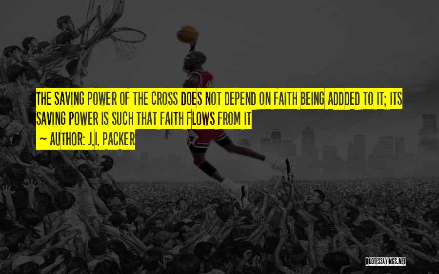 J.I. Packer Quotes: The Saving Power Of The Cross Does Not Depend On Faith Being Addded To It; Its Saving Power Is Such