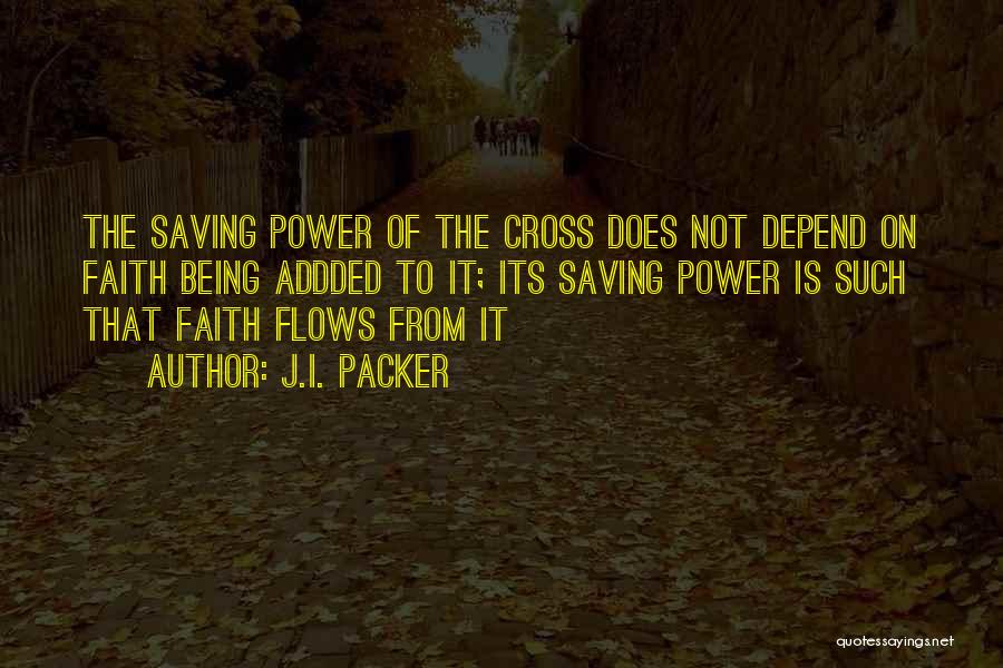 J.I. Packer Quotes: The Saving Power Of The Cross Does Not Depend On Faith Being Addded To It; Its Saving Power Is Such