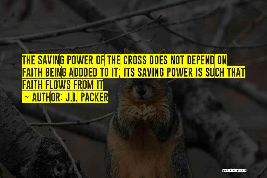 J.I. Packer Quotes: The Saving Power Of The Cross Does Not Depend On Faith Being Addded To It; Its Saving Power Is Such