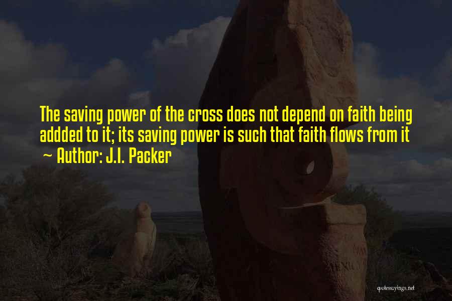 J.I. Packer Quotes: The Saving Power Of The Cross Does Not Depend On Faith Being Addded To It; Its Saving Power Is Such