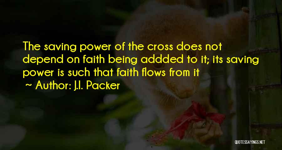J.I. Packer Quotes: The Saving Power Of The Cross Does Not Depend On Faith Being Addded To It; Its Saving Power Is Such