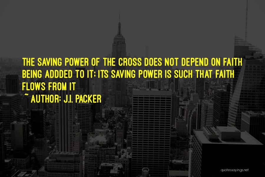 J.I. Packer Quotes: The Saving Power Of The Cross Does Not Depend On Faith Being Addded To It; Its Saving Power Is Such