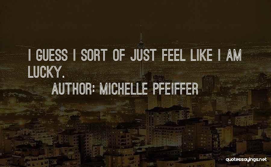 Michelle Pfeiffer Quotes: I Guess I Sort Of Just Feel Like I Am Lucky.