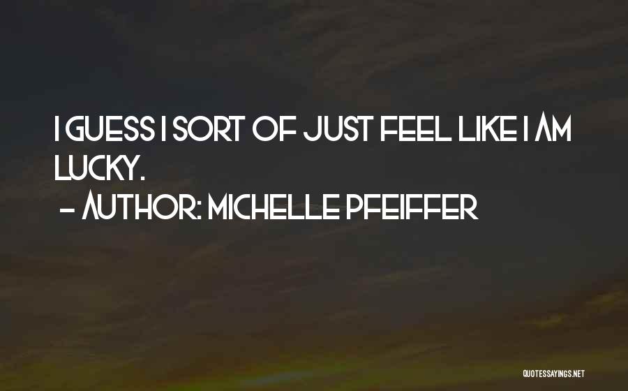 Michelle Pfeiffer Quotes: I Guess I Sort Of Just Feel Like I Am Lucky.