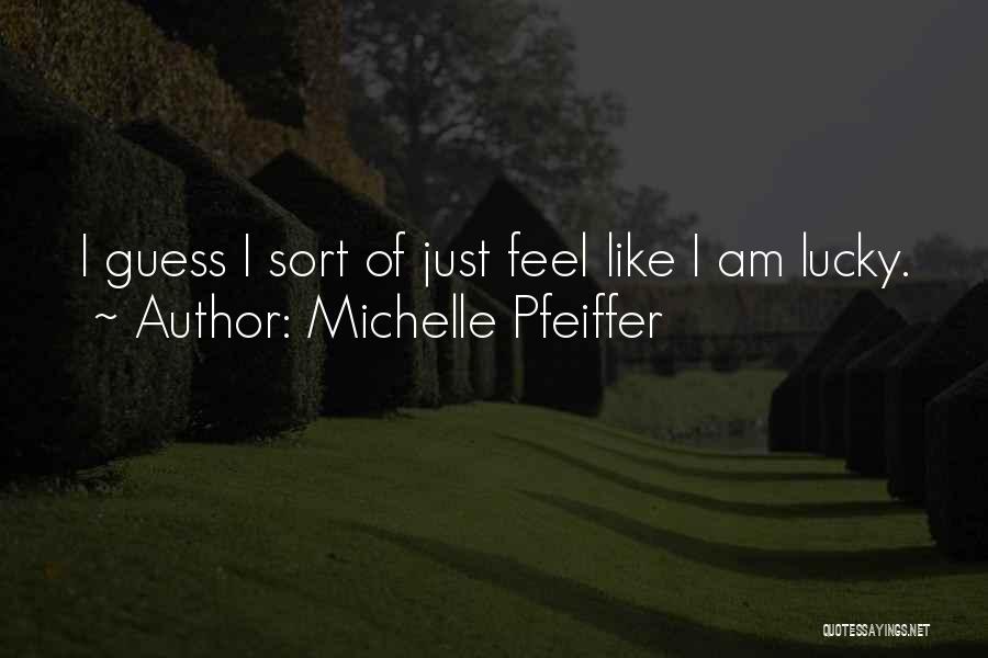 Michelle Pfeiffer Quotes: I Guess I Sort Of Just Feel Like I Am Lucky.