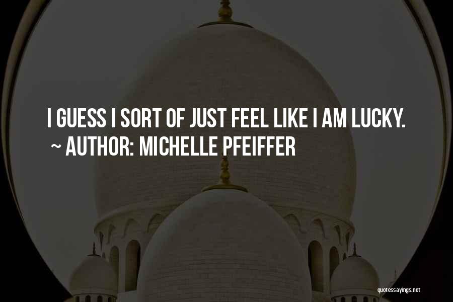 Michelle Pfeiffer Quotes: I Guess I Sort Of Just Feel Like I Am Lucky.