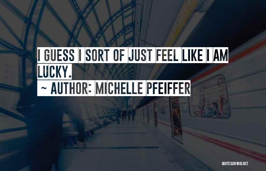 Michelle Pfeiffer Quotes: I Guess I Sort Of Just Feel Like I Am Lucky.