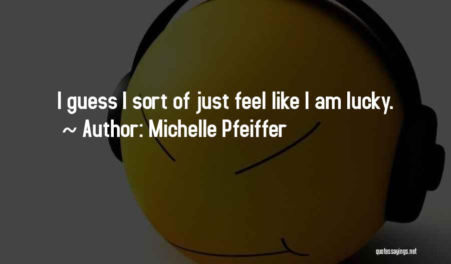 Michelle Pfeiffer Quotes: I Guess I Sort Of Just Feel Like I Am Lucky.