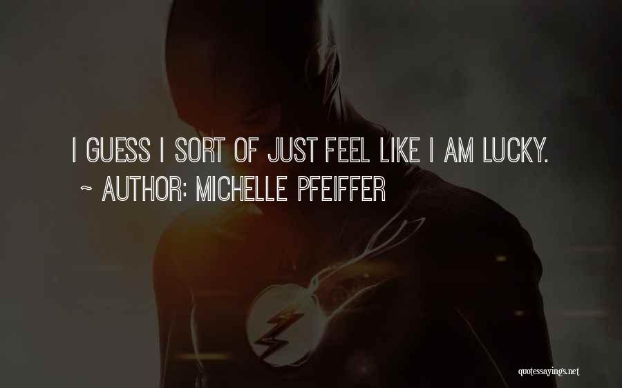 Michelle Pfeiffer Quotes: I Guess I Sort Of Just Feel Like I Am Lucky.