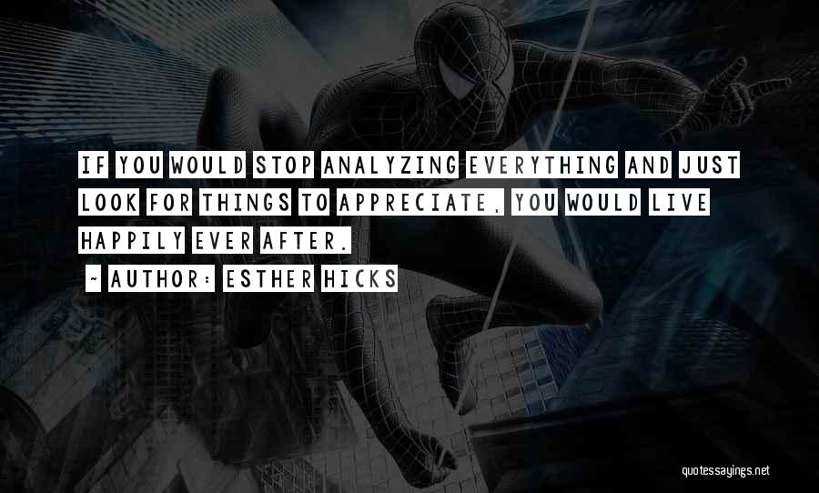 Esther Hicks Quotes: If You Would Stop Analyzing Everything And Just Look For Things To Appreciate, You Would Live Happily Ever After.