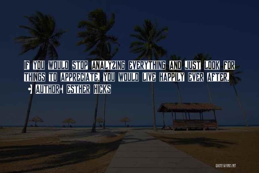 Esther Hicks Quotes: If You Would Stop Analyzing Everything And Just Look For Things To Appreciate, You Would Live Happily Ever After.