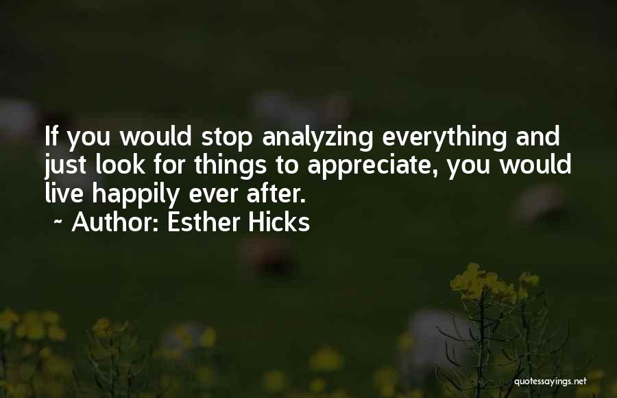 Esther Hicks Quotes: If You Would Stop Analyzing Everything And Just Look For Things To Appreciate, You Would Live Happily Ever After.