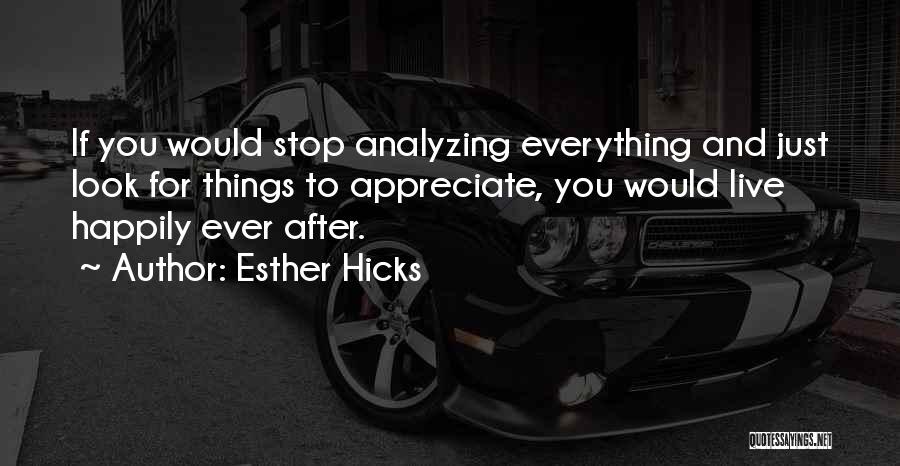 Esther Hicks Quotes: If You Would Stop Analyzing Everything And Just Look For Things To Appreciate, You Would Live Happily Ever After.