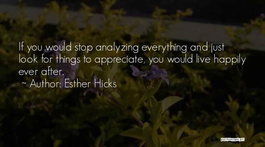 Esther Hicks Quotes: If You Would Stop Analyzing Everything And Just Look For Things To Appreciate, You Would Live Happily Ever After.