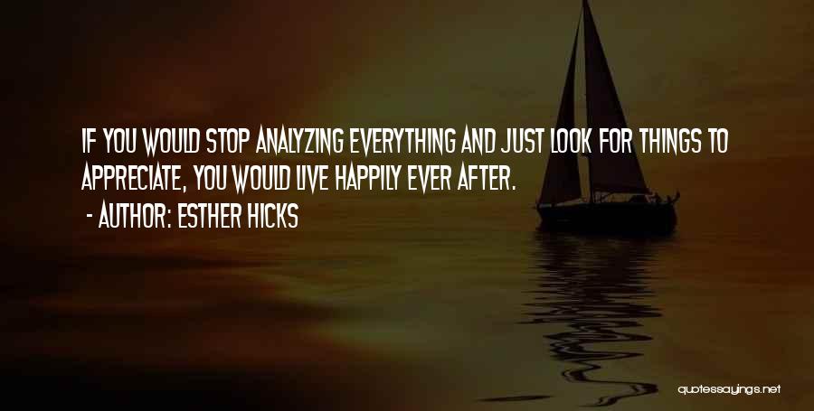 Esther Hicks Quotes: If You Would Stop Analyzing Everything And Just Look For Things To Appreciate, You Would Live Happily Ever After.