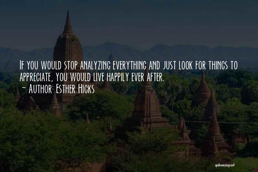 Esther Hicks Quotes: If You Would Stop Analyzing Everything And Just Look For Things To Appreciate, You Would Live Happily Ever After.