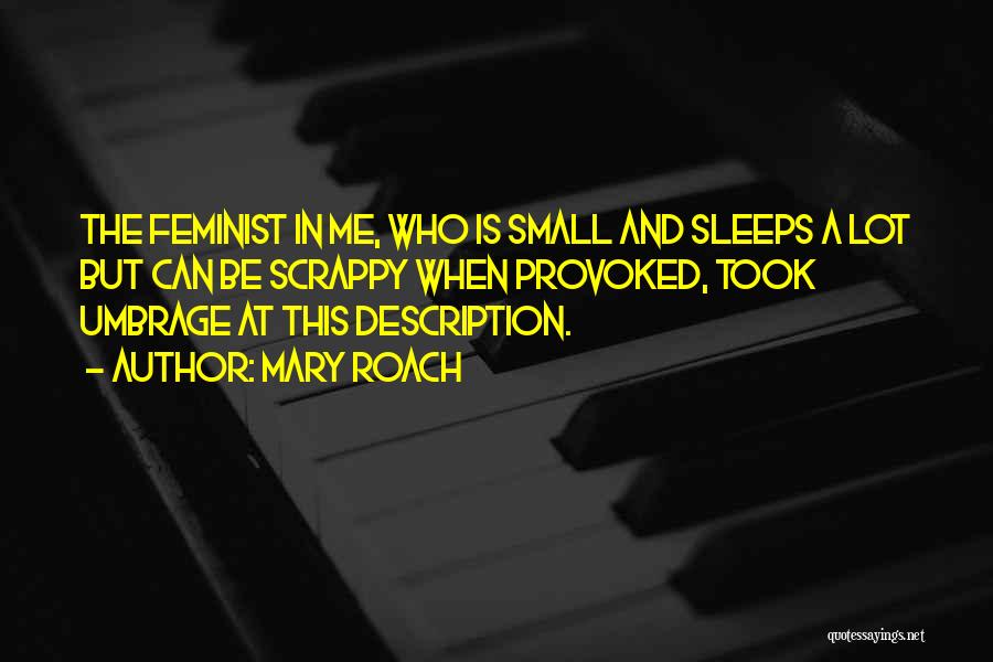 Mary Roach Quotes: The Feminist In Me, Who Is Small And Sleeps A Lot But Can Be Scrappy When Provoked, Took Umbrage At