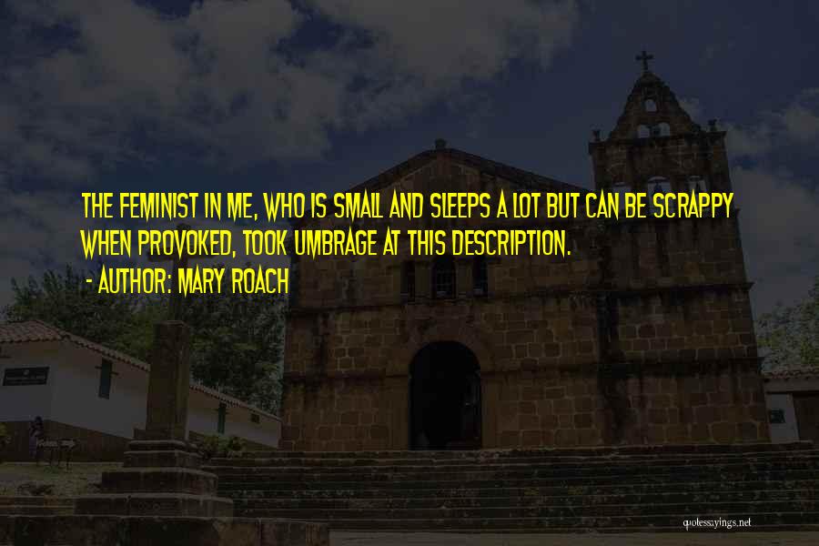 Mary Roach Quotes: The Feminist In Me, Who Is Small And Sleeps A Lot But Can Be Scrappy When Provoked, Took Umbrage At