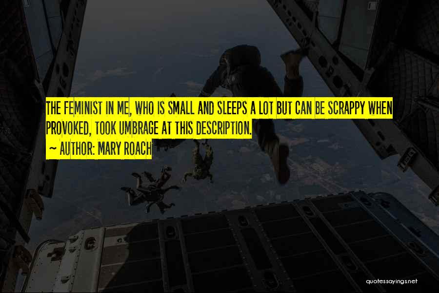 Mary Roach Quotes: The Feminist In Me, Who Is Small And Sleeps A Lot But Can Be Scrappy When Provoked, Took Umbrage At