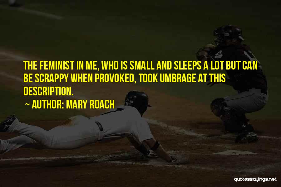 Mary Roach Quotes: The Feminist In Me, Who Is Small And Sleeps A Lot But Can Be Scrappy When Provoked, Took Umbrage At