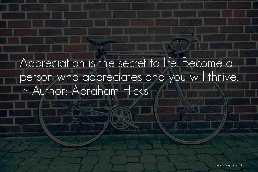 Abraham Hicks Quotes: Appreciation Is The Secret To Life. Become A Person Who Appreciates And You Will Thrive.