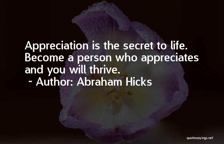 Abraham Hicks Quotes: Appreciation Is The Secret To Life. Become A Person Who Appreciates And You Will Thrive.