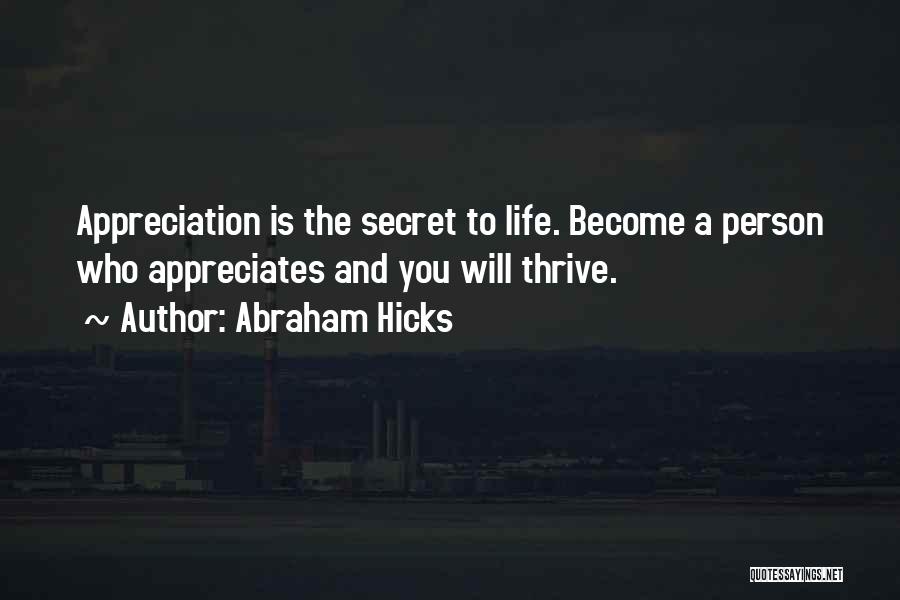 Abraham Hicks Quotes: Appreciation Is The Secret To Life. Become A Person Who Appreciates And You Will Thrive.
