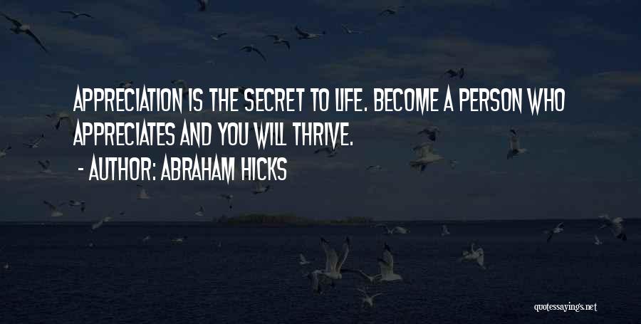 Abraham Hicks Quotes: Appreciation Is The Secret To Life. Become A Person Who Appreciates And You Will Thrive.