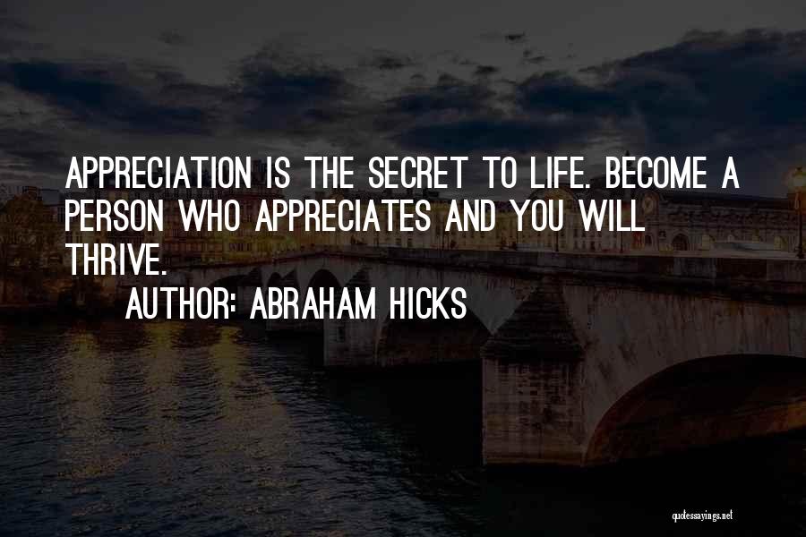 Abraham Hicks Quotes: Appreciation Is The Secret To Life. Become A Person Who Appreciates And You Will Thrive.