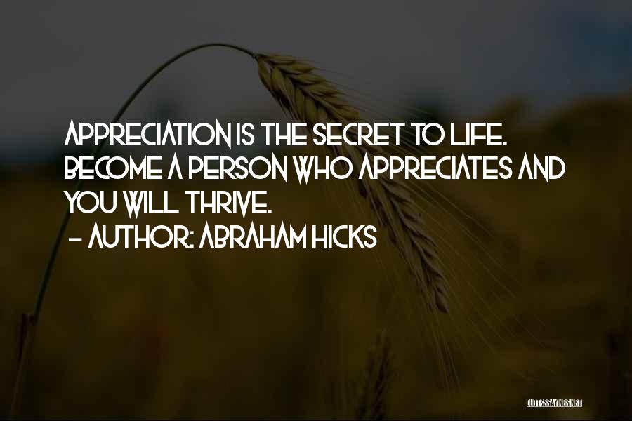 Abraham Hicks Quotes: Appreciation Is The Secret To Life. Become A Person Who Appreciates And You Will Thrive.