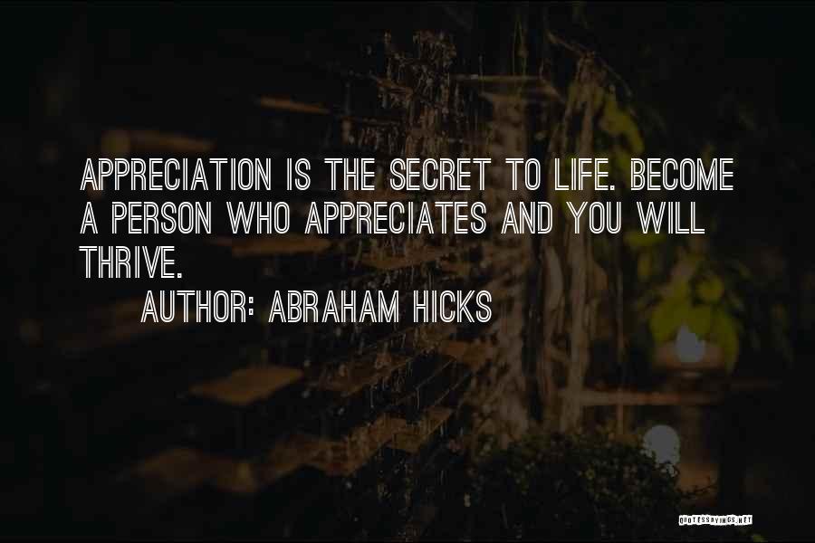 Abraham Hicks Quotes: Appreciation Is The Secret To Life. Become A Person Who Appreciates And You Will Thrive.