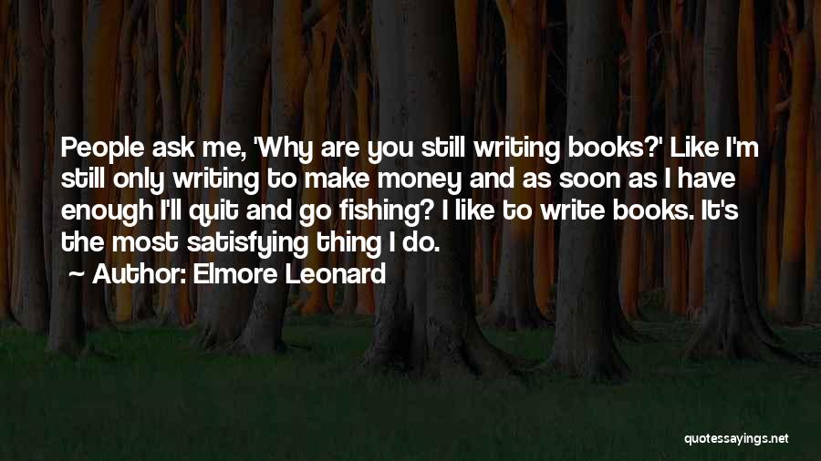 Elmore Leonard Quotes: People Ask Me, 'why Are You Still Writing Books?' Like I'm Still Only Writing To Make Money And As Soon