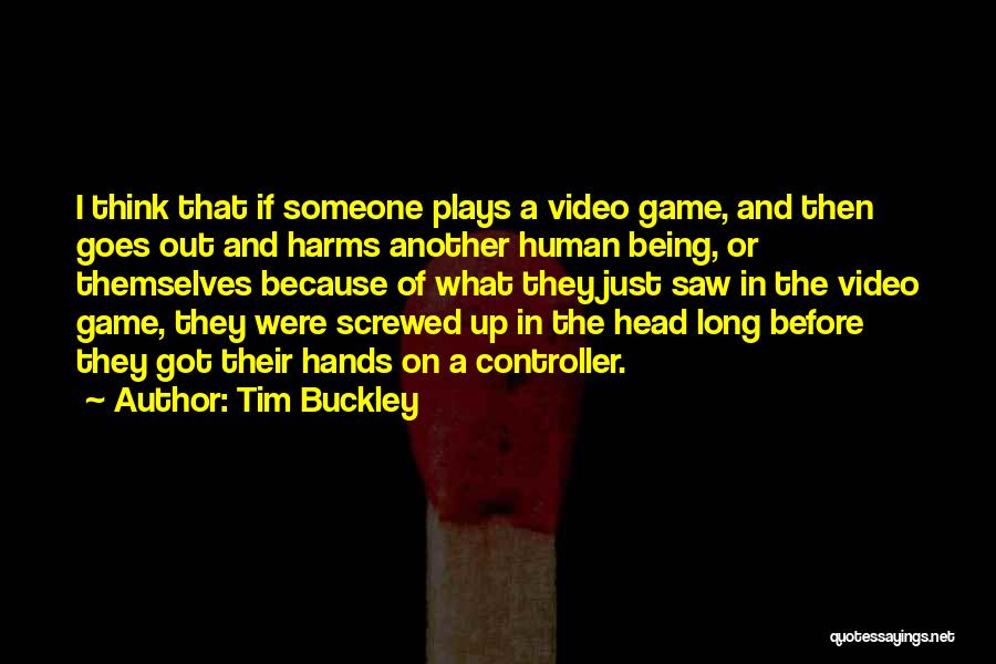 Tim Buckley Quotes: I Think That If Someone Plays A Video Game, And Then Goes Out And Harms Another Human Being, Or Themselves