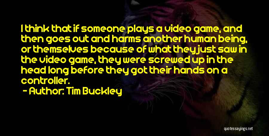 Tim Buckley Quotes: I Think That If Someone Plays A Video Game, And Then Goes Out And Harms Another Human Being, Or Themselves
